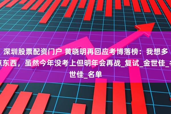 深圳股票配资门户 黄晓明再回应考博落榜：我想多学点东西，虽然今年没考上但明年会再战_复试_金世佳_名单