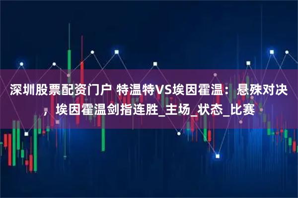 深圳股票配资门户 特温特VS埃因霍温：悬殊对决，埃因霍温剑指连胜_主场_状态_比赛