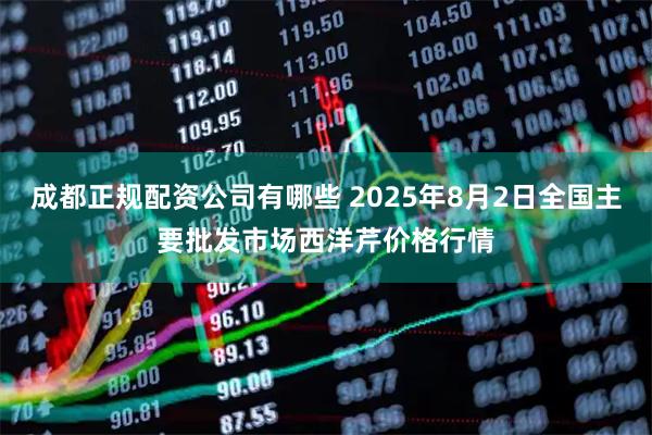 成都正规配资公司有哪些 2025年8月2日全国主要批发市场西洋芹价格行情