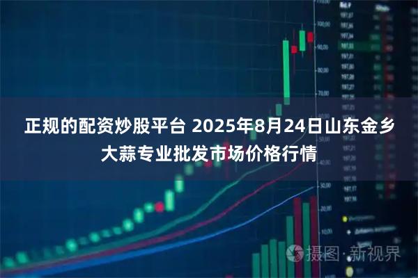 正规的配资炒股平台 2025年8月24日山东金乡大蒜专业批发市场价格行情
