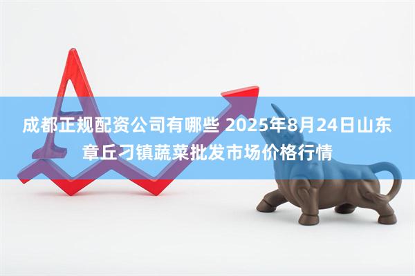 成都正规配资公司有哪些 2025年8月24日山东章丘刁镇蔬菜批发市场价格行情
