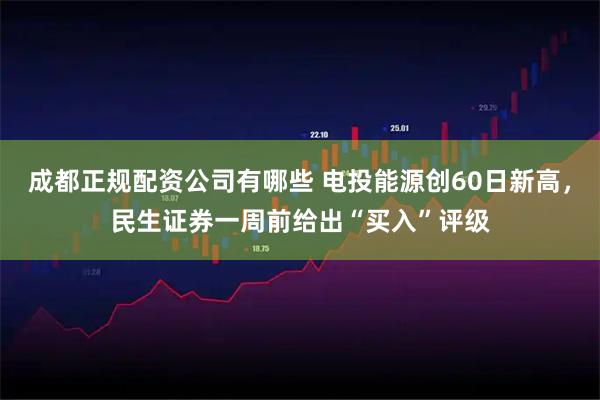 成都正规配资公司有哪些 电投能源创60日新高，民生证券一周前给出“买入”评级