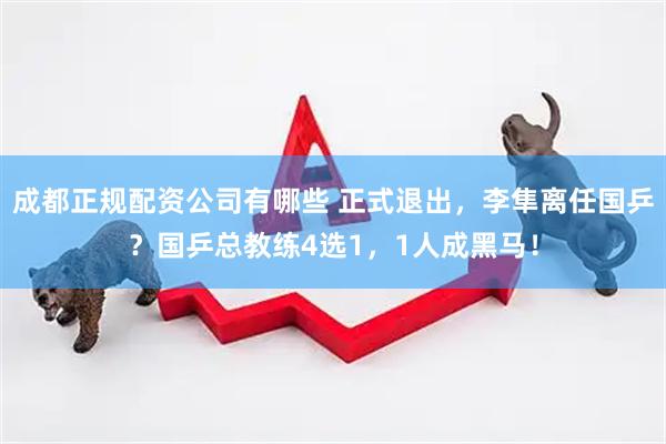 成都正规配资公司有哪些 正式退出，李隼离任国乒？国乒总教练4选1，1人成黑马！