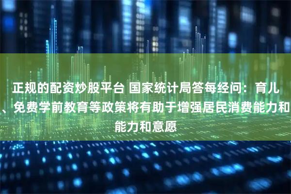 正规的配资炒股平台 国家统计局答每经问：育儿补贴、免费学前教育等政策将有助于增强居民消费能力和意愿