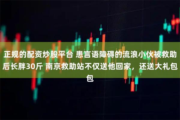 正规的配资炒股平台 患言语障碍的流浪小伙被救助后长胖30斤 南京救助站不仅送他回家，还送大礼包