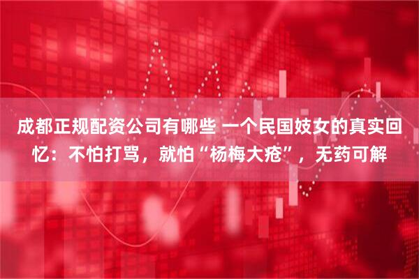 成都正规配资公司有哪些 一个民国妓女的真实回忆：不怕打骂，就怕“杨梅大疮”，无药可解