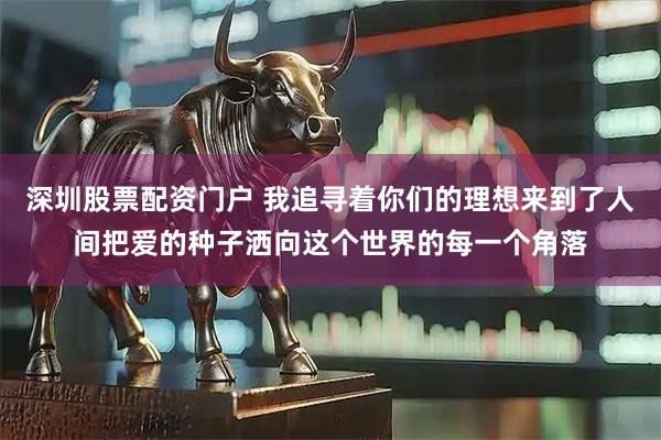 深圳股票配资门户 我追寻着你们的理想来到了人间把爱的种子洒向这个世界的每一个角落