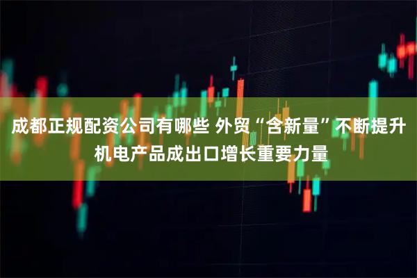 成都正规配资公司有哪些 外贸“含新量”不断提升 机电产品成出口增长重要力量