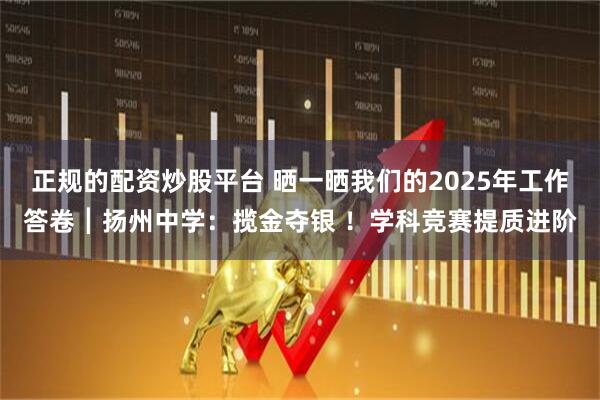 正规的配资炒股平台 晒一晒我们的2025年工作答卷┃扬州中学：揽金夺银 ！学科竞赛提质进阶